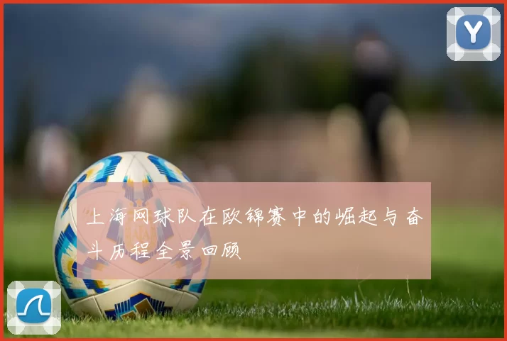 上海网球队在欧锦赛中的崛起与奋斗历程全景回顾