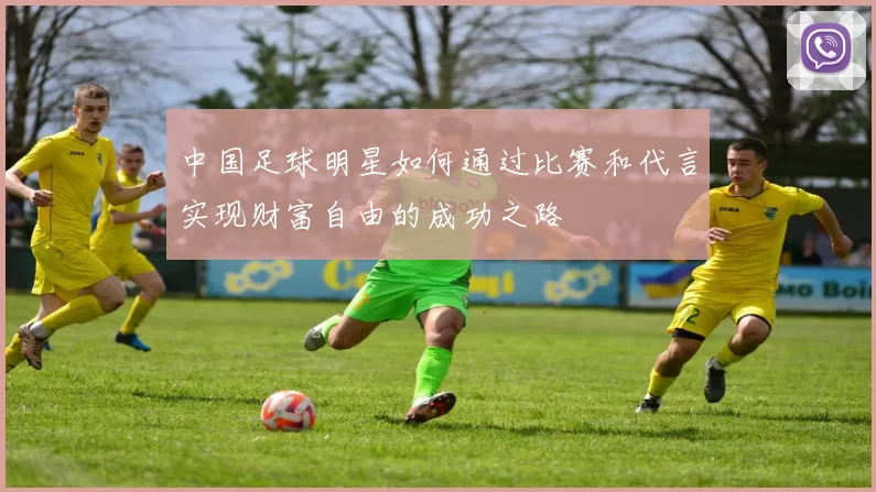中国足球明星如何通过比赛和代言实现财富自由的成功之路