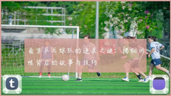 南京乒乓球队的速度之谜：揭秘训练背后的故事与技巧