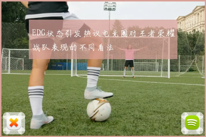EDG状态引发热议电竞圈对王者荣耀战队表现的不同看法