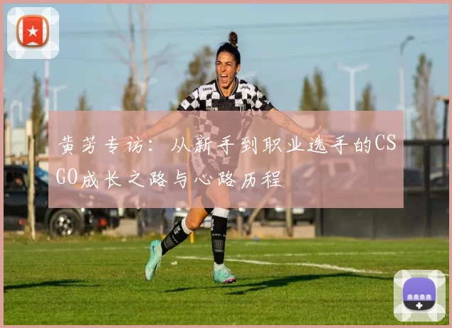 黄芳专访：从新手到职业选手的CSGO成长之路与心路历程