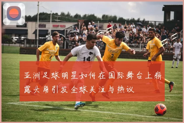 亚洲足球明星如何在国际舞台上崭露头角引发全球关注与热议