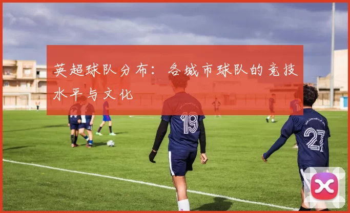 英超球队分布：各城市球队的竞技水平与文化