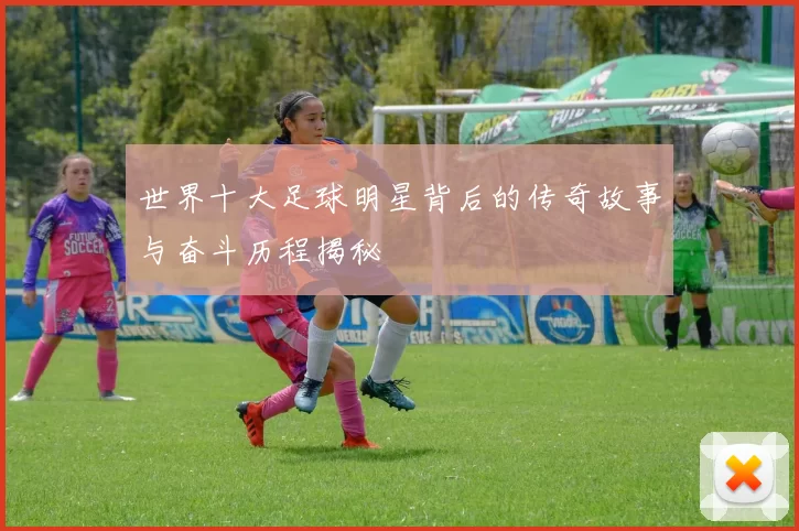 世界十大足球明星背后的传奇故事与奋斗历程揭秘