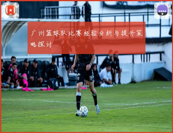 广州篮球队比赛经验分析与提升策略探讨