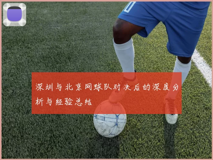 深圳与北京网球队对决后的深度分析与经验总结