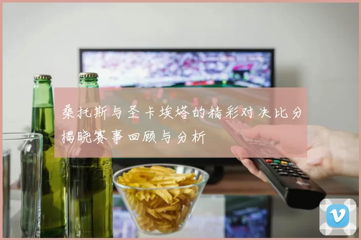 桑托斯与圣卡埃塔的精彩对决比分揭晓赛事回顾与分析
