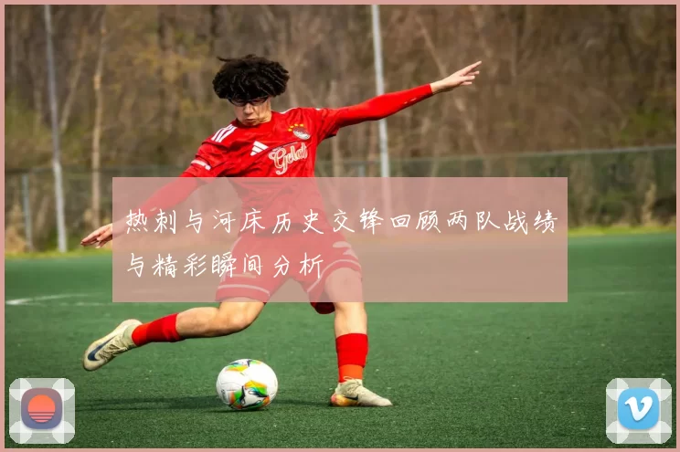 热刺与河床历史交锋回顾两队战绩与精彩瞬间分析