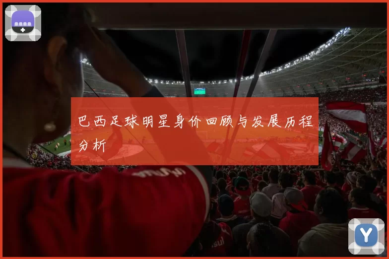 巴西足球明星身价回顾与发展历程分析