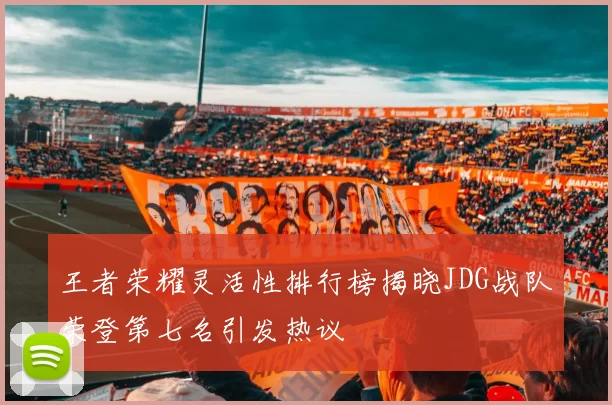 王者荣耀灵活性排行榜揭晓JDG战队荣登第七名引发热议