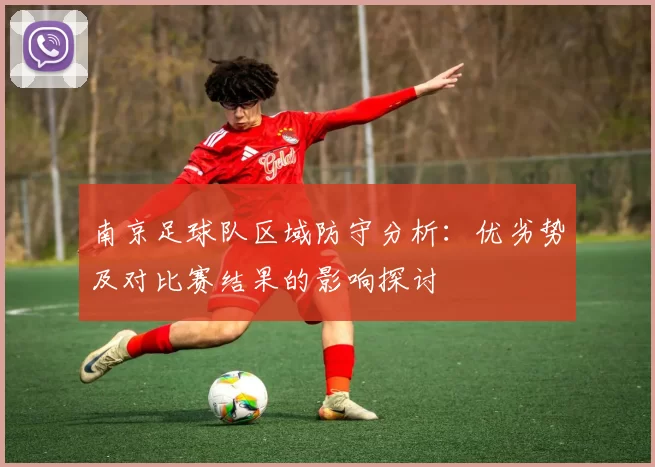 南京足球队区域防守分析：优劣势及对比赛结果的影响探讨