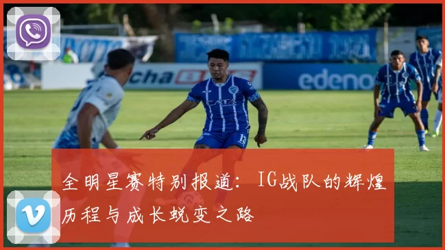 全明星赛特别报道：IG战队的辉煌历程与成长蜕变之路