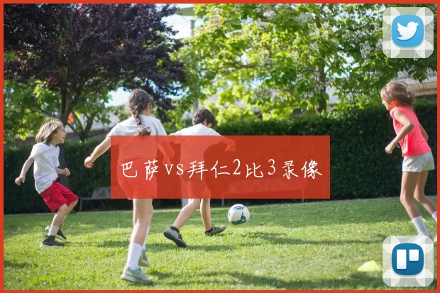 巴萨vs拜仁2比3录像