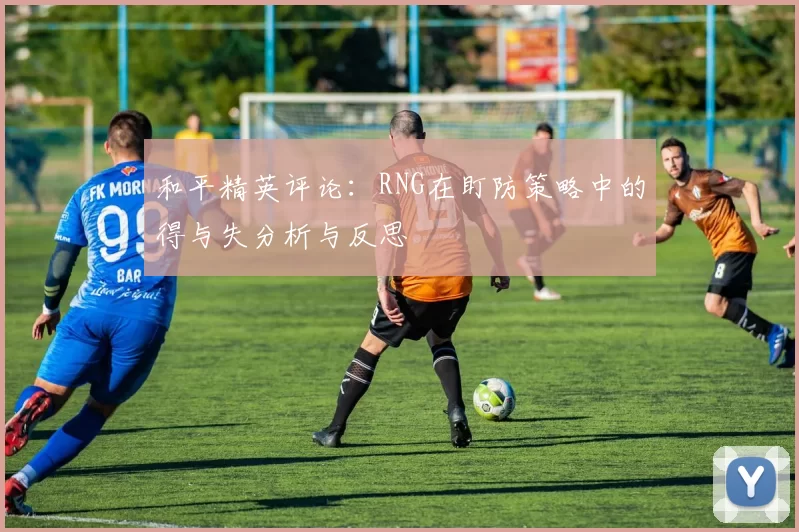 和平精英评论：RNG在盯防策略中的得与失分析与反思