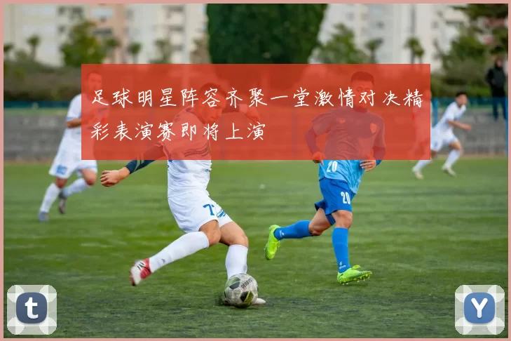 足球明星阵容齐聚一堂激情对决精彩表演赛即将上演