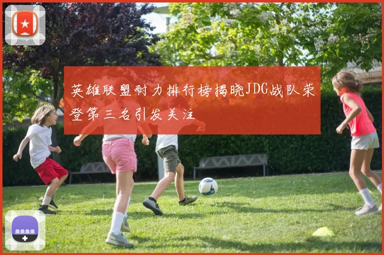英雄联盟耐力排行榜揭晓JDG战队荣登第三名引发关注