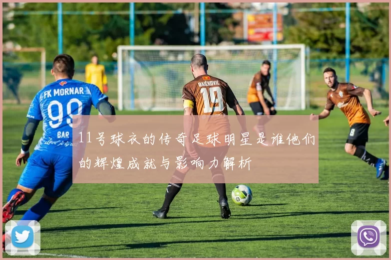 11号球衣的传奇足球明星是谁他们的辉煌成就与影响力解析
