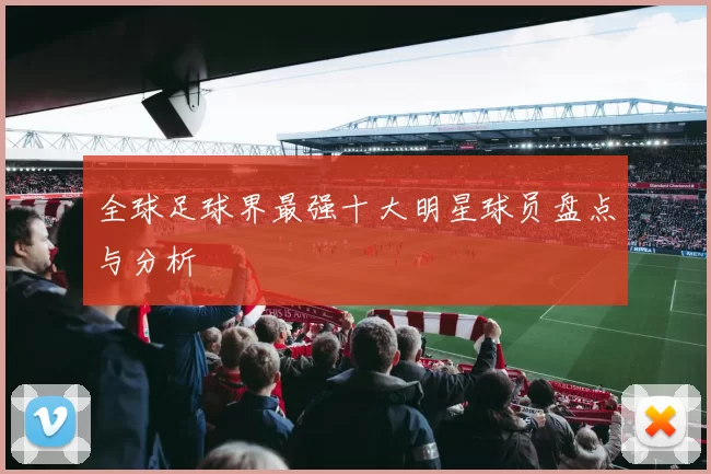全球足球界最强十大明星球员盘点与分析