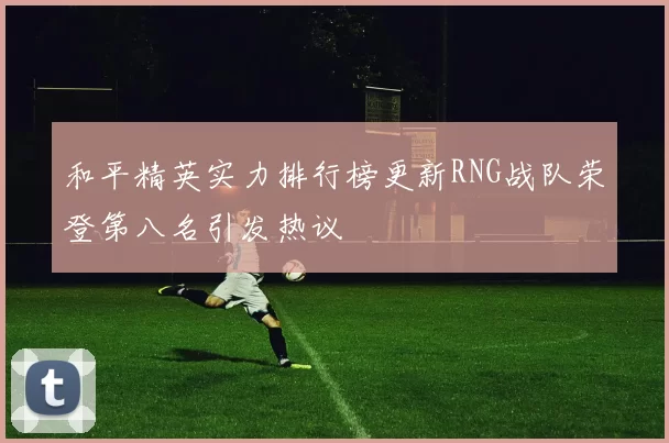 和平精英实力排行榜更新RNG战队荣登第八名引发热议