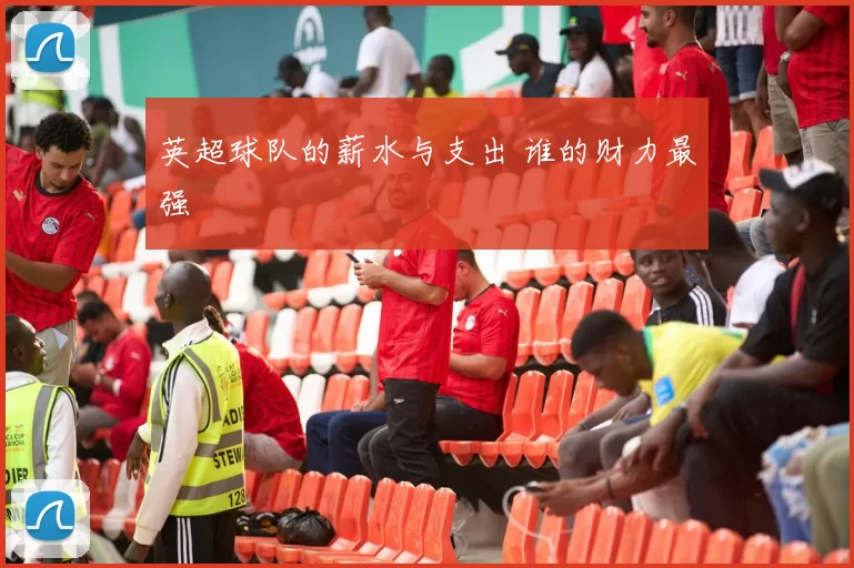 英超球队的薪水与支出 谁的财力最强