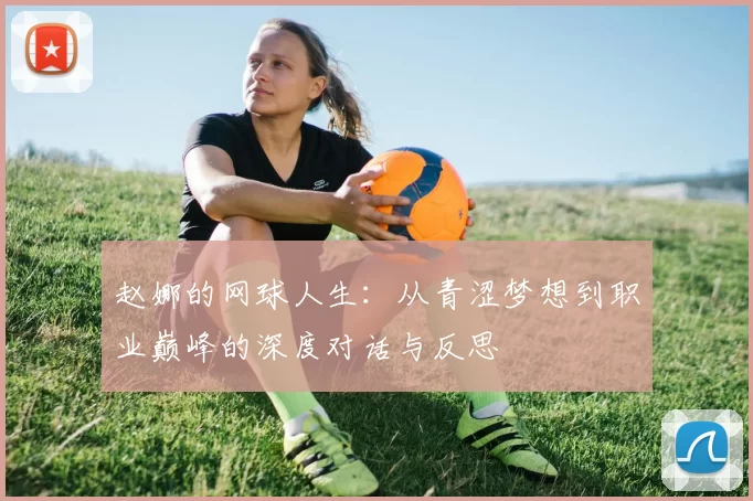 赵娜的网球人生：从青涩梦想到职业巅峰的深度对话与反思