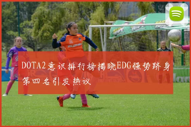 DOTA2意识排行榜揭晓EDG强势跻身第四名引发热议