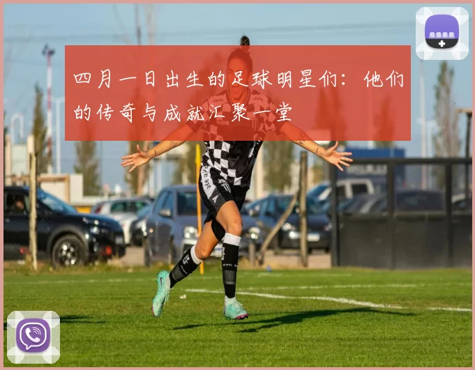 四月一日出生的足球明星们：他们的传奇与成就汇聚一堂
