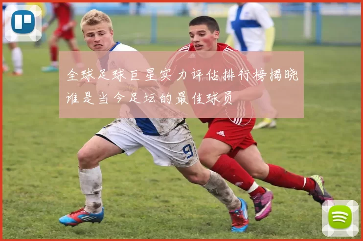 全球足球巨星实力评估排行榜揭晓谁是当今足坛的最佳球员