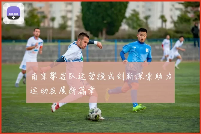 南京攀岩队运营模式创新探索助力运动发展新篇章
