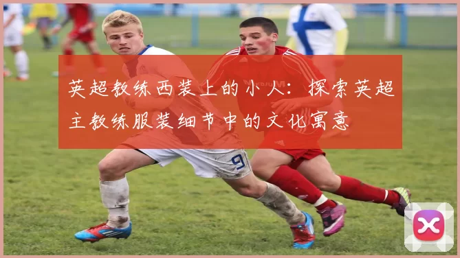英超教练西装上的小人：探索英超主教练服装细节中的文化寓意