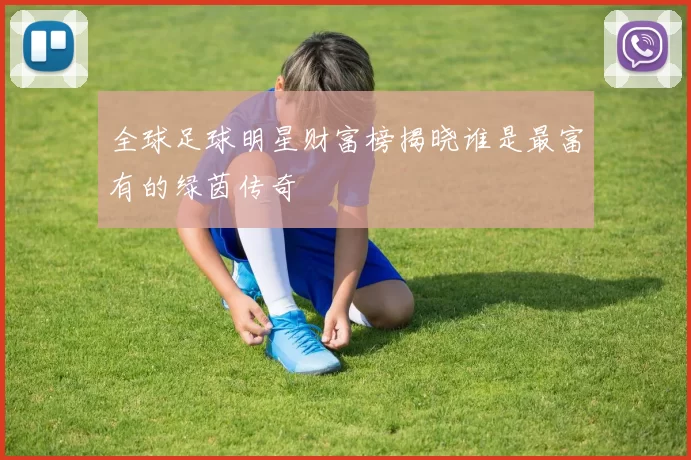全球足球明星财富榜揭晓谁是最富有的绿茵传奇