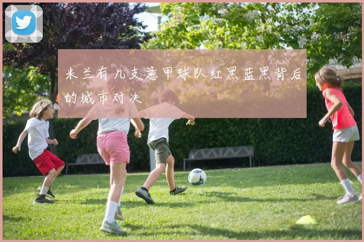米兰有几支意甲球队红黑蓝黑背后的城市对决