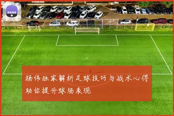杨伟独家解析足球技巧与战术心得助你提升球场表现