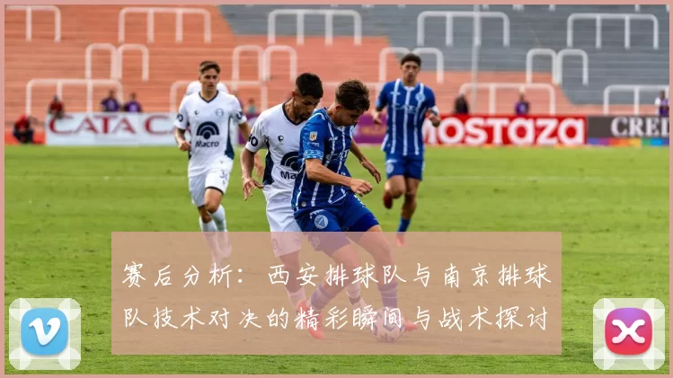 赛后分析：西安排球队与南京排球队技术对决的精彩瞬间与战术探讨
