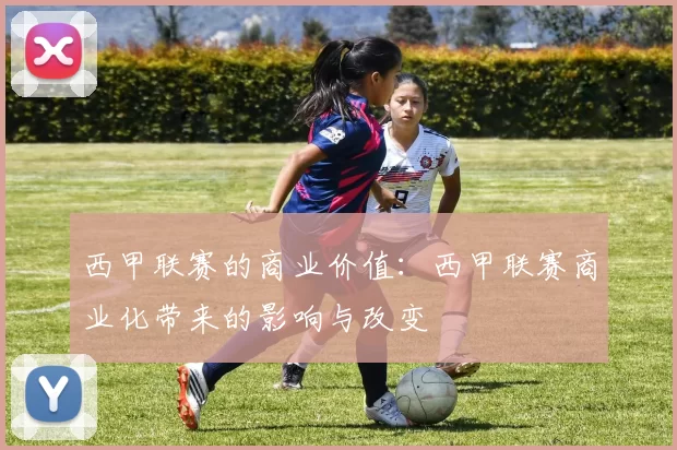 西甲联赛的商业价值：西甲联赛商业化带来的影响与改变