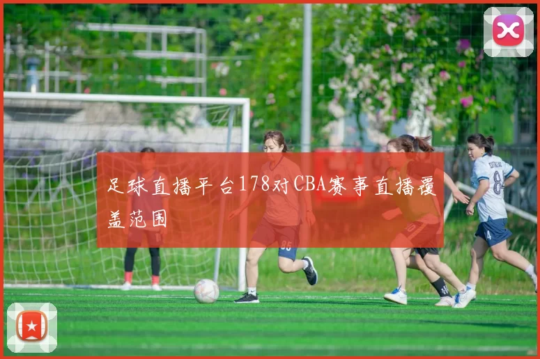 足球直播平台178对CBA赛事直播覆盖范围
