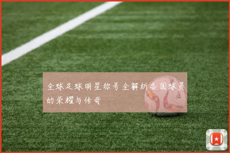 全球足球明星称号全解析各国球员的荣耀与传奇