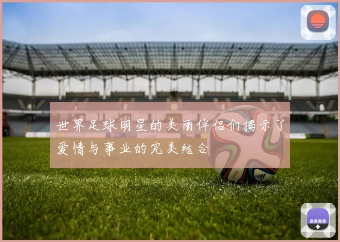 世界足球明星的美丽伴侣们揭示了爱情与事业的完美结合