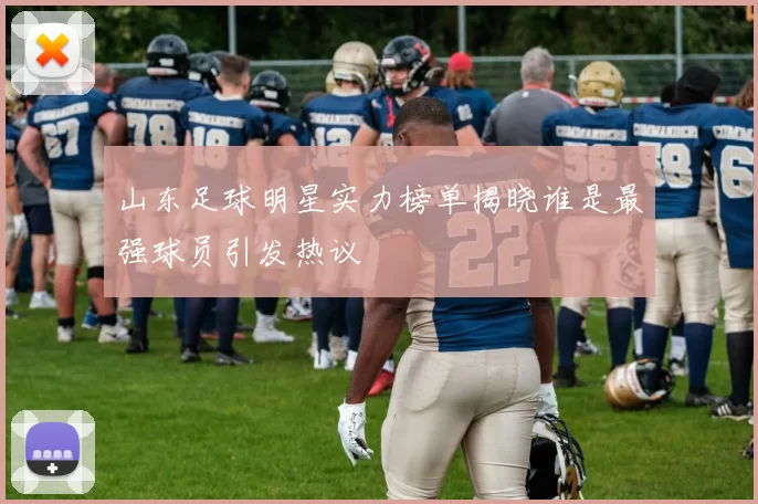 山东足球明星实力榜单揭晓谁是最强球员引发热议