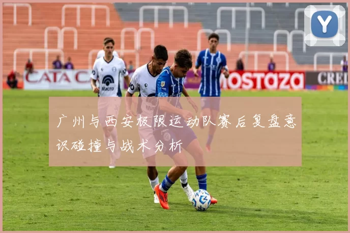 广州与西安极限运动队赛后复盘意识碰撞与战术分析