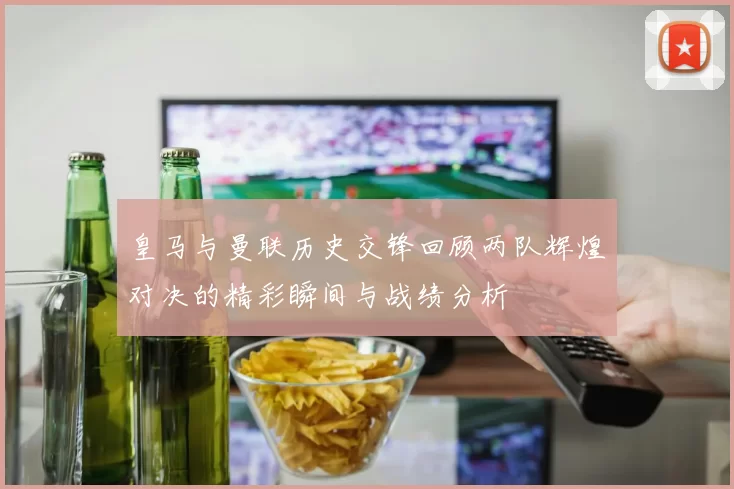 皇马与曼联历史交锋回顾两队辉煌对决的精彩瞬间与战绩分析