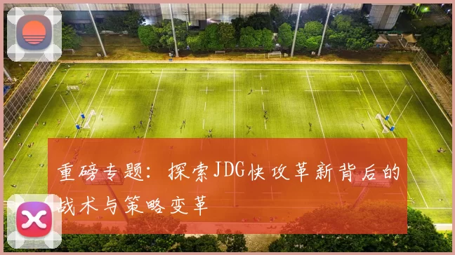 重磅专题：探索JDG快攻革新背后的战术与策略变革