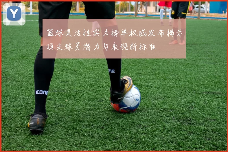 篮球灵活性实力榜单权威发布揭示顶尖球员潜力与表现新标准