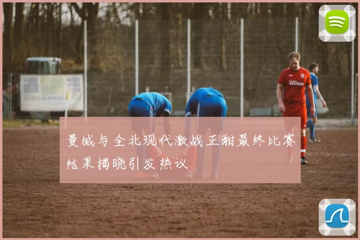 曼城与全北现代激战正酣最终比赛结果揭晓引发热议