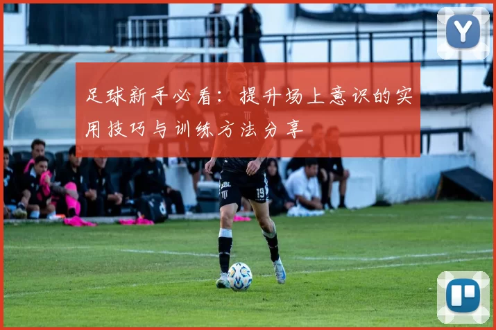 足球新手必看：提升场上意识的实用技巧与训练方法分享