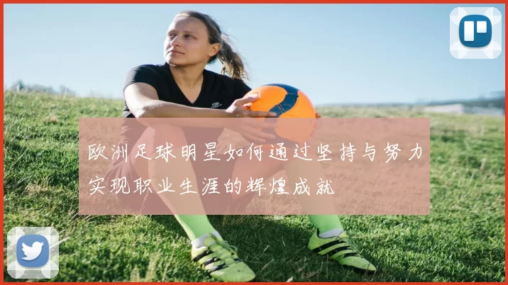 欧洲足球明星如何通过坚持与努力实现职业生涯的辉煌成就