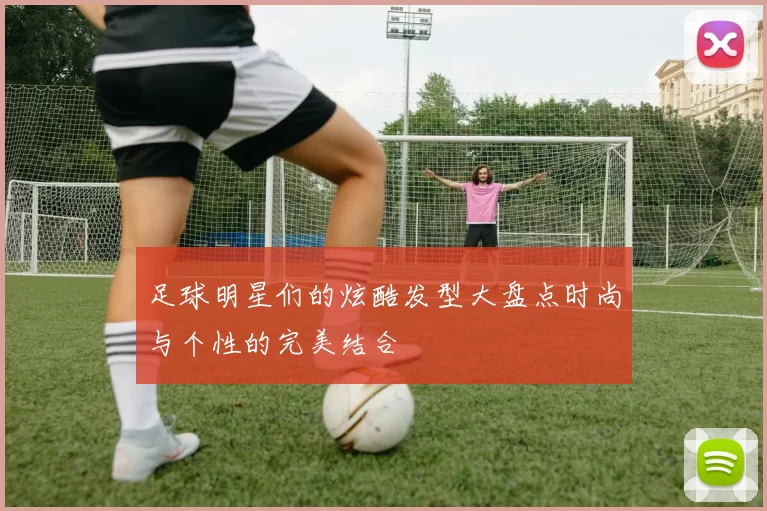 足球明星们的炫酷发型大盘点时尚与个性的完美结合