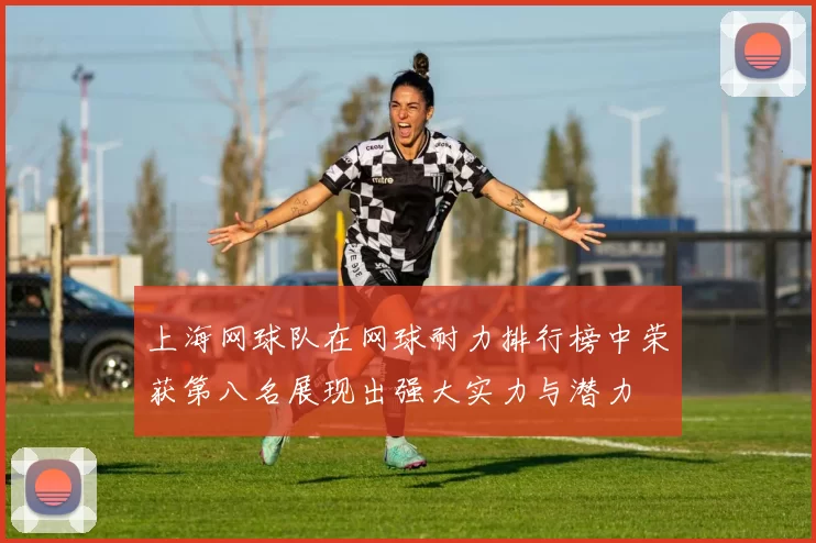上海网球队在网球耐力排行榜中荣获第八名展现出强大实力与潜力