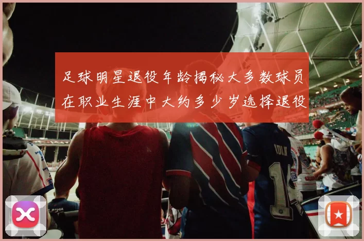 足球明星退役年龄揭秘大多数球员在职业生涯中大约多少岁选择退役