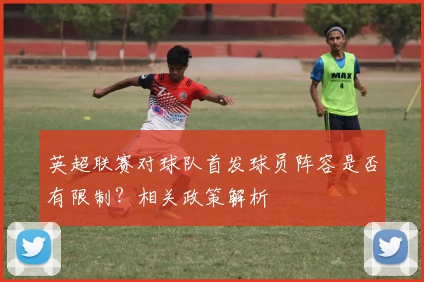 英超联赛对球队首发球员阵容是否有限制？相关政策解析
